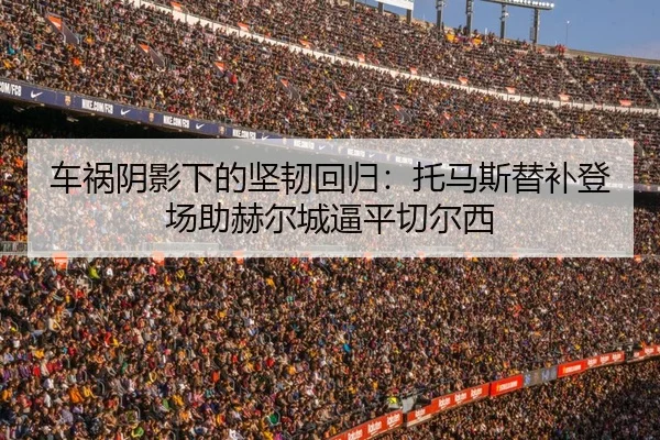 车祸阴影下的坚韧回归:托马斯替补登场助赫尔城逼平切尔西